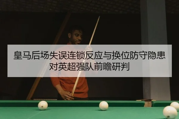 皇马后场失误连锁反应与换位防守隐患对英超强队前瞻研判